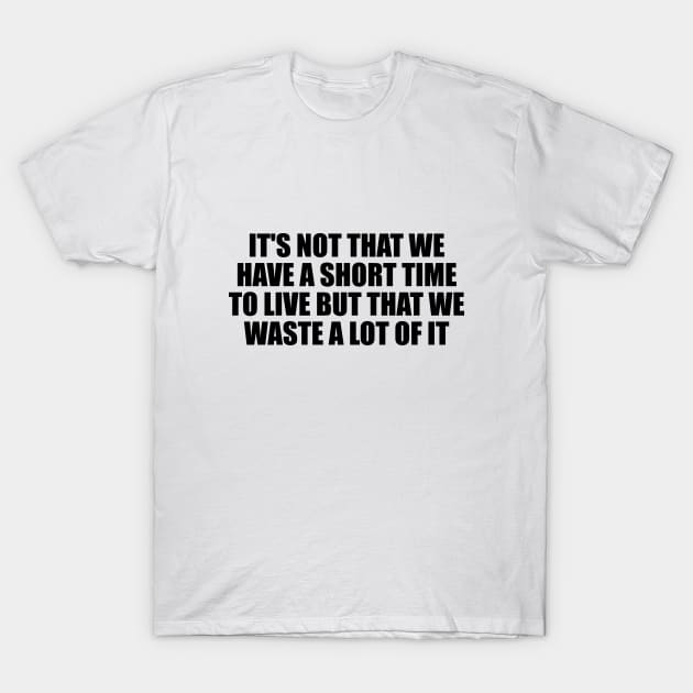 It's not that we have a short time to live but that we waste a lot of it T-Shirt by BL4CK&WH1TE 